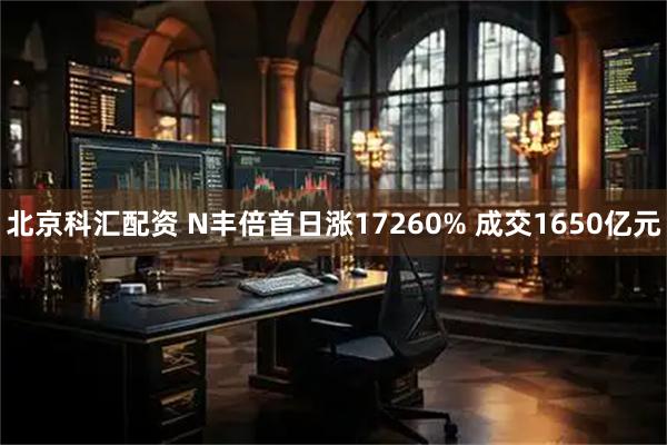 北京科汇配资 N丰倍首日涨17260% 成交1650亿元