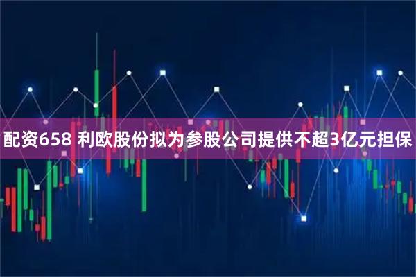 配资658 利欧股份拟为参股公司提供不超3亿元担保