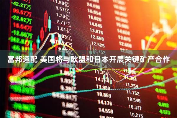 富邦速配 美国将与欧盟和日本开展关键矿产合作