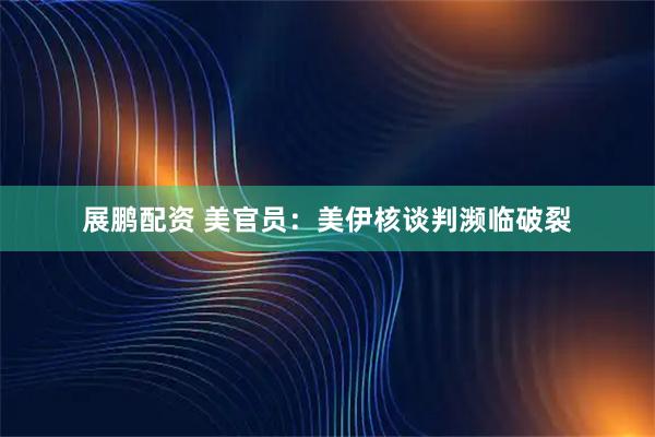 展鹏配资 美官员:美伊核谈判濒临破裂