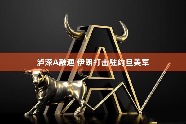 泸深A融通 伊朗打击驻约旦美军