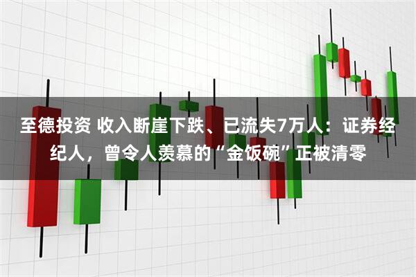 至德投资 收入断崖下跌、已流失7万人：证券经纪人，曾令人羡慕的“金饭碗”正被清零